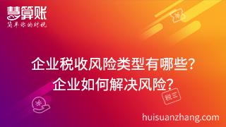 企業(yè)稅收風(fēng)險類型有哪些？可以通過什么方式來解決這些風(fēng)險？