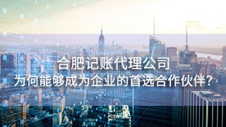 合肥記賬代理公司為何能夠成為眾多企業(yè)的首選合作伙伴？
